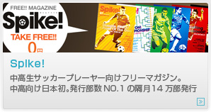高校サッカー部員向けフリーマガジン Spike!
中高生サッカープレーヤー向けフリーマガジン。
中高向け日本初。発行部数NO.1の隔月14万部発行