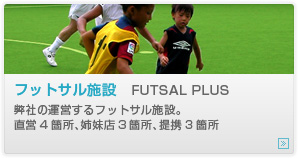 フットサル施設　FUTSAL PLUS
弊社の運営するフットサル施設。
直営4箇所、姉妹店3箇所、提携3箇所