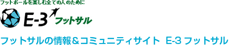 フットボールを楽しむすべての人のために
E-3 フットサル
フットサルの情報＆コミュニティサイト E-3フットサル