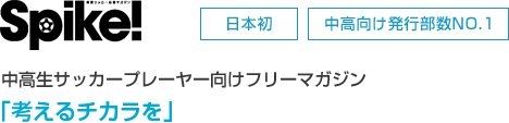 Spike![日本初][中高向け発行部数NO.1]
中高生サッカープレーヤー向けフリーマガジン
「考えるチカラを」